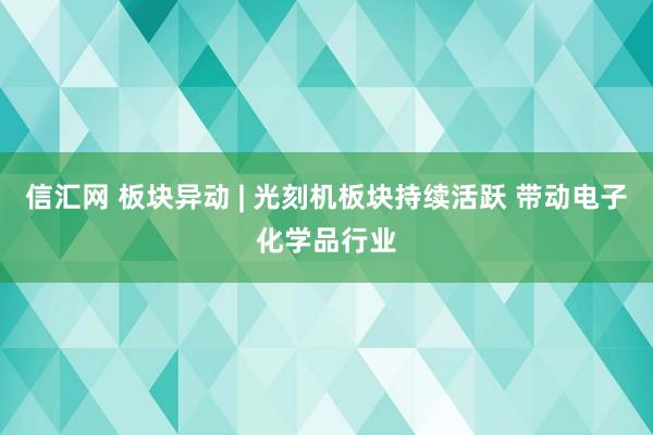 信汇网 板块异动 | 光刻机板块持续活跃 带动电子化学品行业