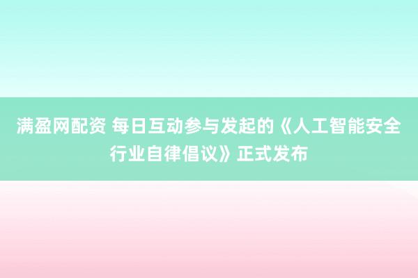 满盈网配资 每日互动参与发起的《人工智能安全行业自律倡议》正式发布