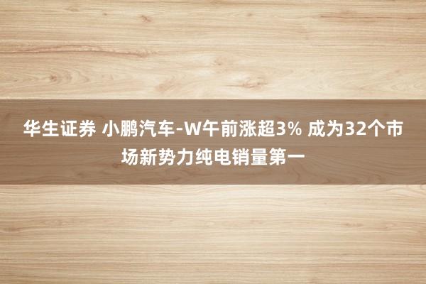 华生证券 小鹏汽车-W午前涨超3% 成为32个市场新势力纯电销量第一