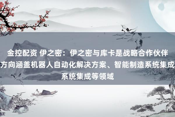 金控配资 伊之密：伊之密与库卡是战略合作伙伴，合作方向涵盖机器人自动化解决方案、智能制造系统集成等领域