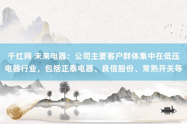 千红网 未来电器：公司主要客户群体集中在低压电器行业，包括正泰电器、良信股份、常熟开关等
