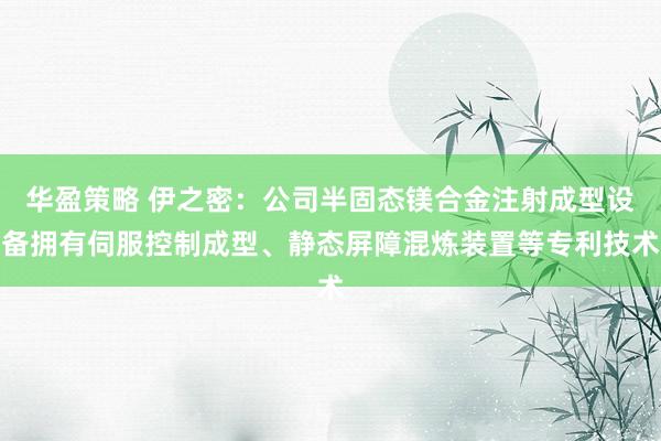 华盈策略 伊之密：公司半固态镁合金注射成型设备拥有伺服控制成型、静态屏障混炼装置等专利技术