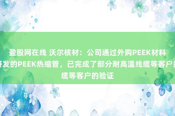 盈股网在线 沃尔核材：公司通过外购PEEK材料自主研发的PEEK热缩管，已完成了部分耐高温线缆等客户的验证