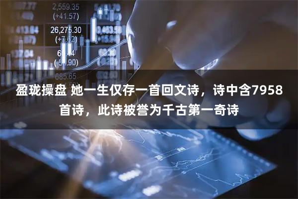 盈珑操盘 她一生仅存一首回文诗，诗中含7958首诗，此诗被誉为千古第一奇诗