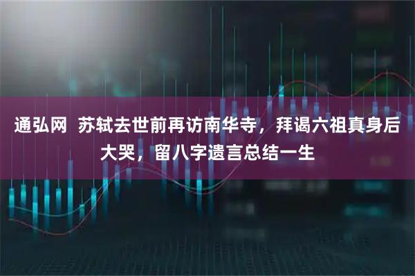 通弘网  苏轼去世前再访南华寺，拜谒六祖真身后大哭，留八字遗言总结一生