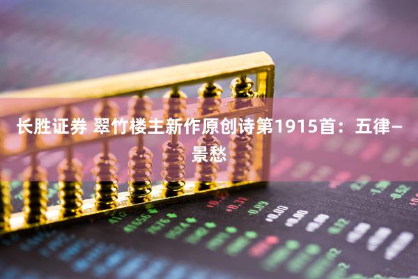 长胜证券 翠竹楼主新作原创诗第1915首：五律—景愁