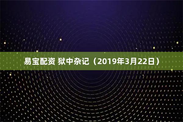 易宝配资 狱中杂记（2019年3月22日）