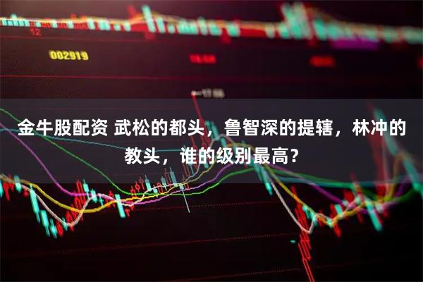 金牛股配资 武松的都头，鲁智深的提辖，林冲的教头，谁的级别最高？
