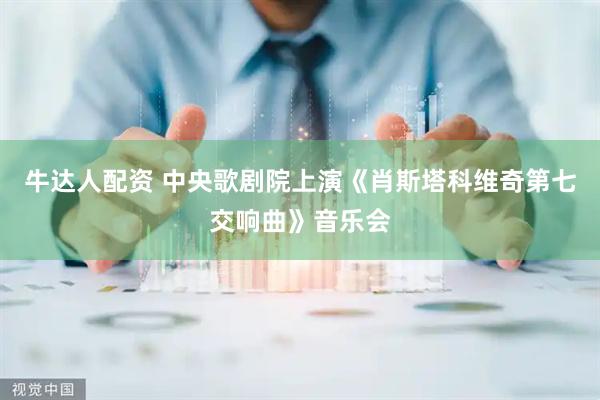 牛达人配资 中央歌剧院上演《肖斯塔科维奇第七交响曲》音乐会