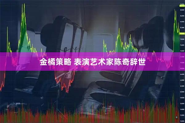 金橘策略 表演艺术家陈奇辞世