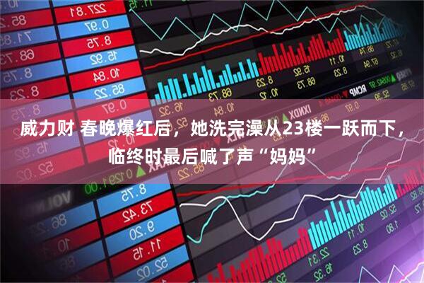 威力财 春晚爆红后，她洗完澡从23楼一跃而下，临终时最后喊了声“妈妈”