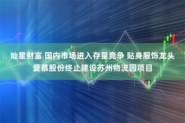 灿星财富 国内市场进入存量竞争 贴身服饰龙头爱慕股份终止建设苏州物流园项目