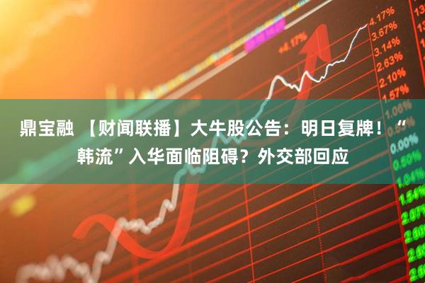 鼎宝融 【财闻联播】大牛股公告：明日复牌！“韩流”入华面临阻碍？外交部回应