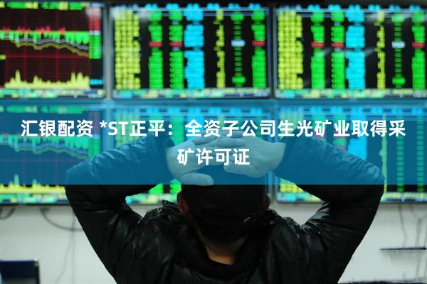 汇银配资 *ST正平：全资子公司生光矿业取得采矿许可证