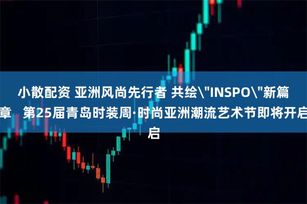 小散配资 亚洲风尚先行者 共绘＂INSPO＂新篇章   第25届青岛时装周·时尚亚洲潮流艺术节即将开启