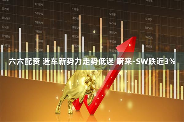 六六配资 造车新势力走势低迷 蔚来-SW跌近3%