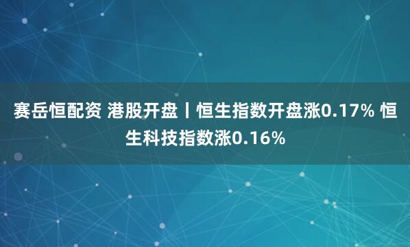 赛岳恒配资 港股开盘丨恒生指数开盘涨0.17% 恒生科技指数涨0.16%