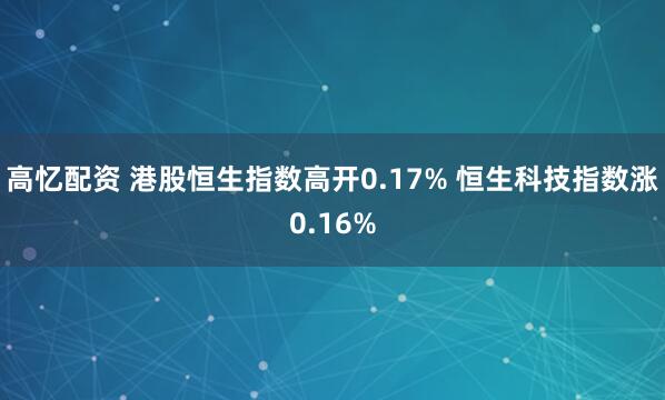 高忆配资 港股恒生指数高开0.17% 恒生科技指数涨0.16%