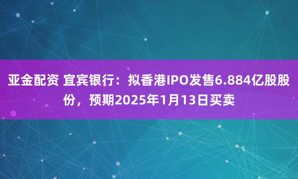 亚金配资 宜宾银行：拟香港IPO发售6.884亿股股份，预期2025年1月13日买卖