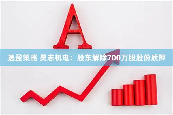 速盈策略 昊志机电：股东解除700万股股份质押