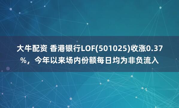 大牛配资 香港银行LOF(501025)收涨0.37%，今年以来场内份额每日均为非负流入