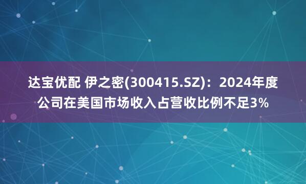 达宝优配 伊之密(300415.SZ)：2024年度公司在美国市场收入占营收比例不足3%