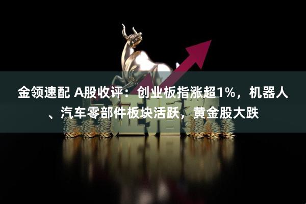 金领速配 A股收评：创业板指涨超1%，机器人、汽车零部件板块活跃，黄金股大跌