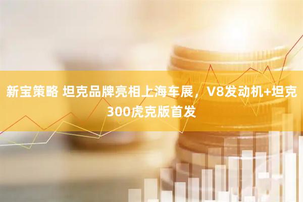 新宝策略 坦克品牌亮相上海车展，V8发动机+坦克300虎克版首发