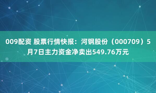 009配资 股票行情快报：河钢股份（000709）5月7日主力资金净卖出549.76万元