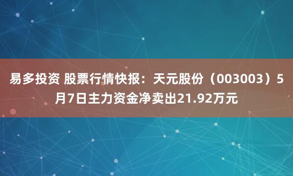 易多投资 股票行情快报：天元股份（003003）5月7日主力资金净卖出21.92万元