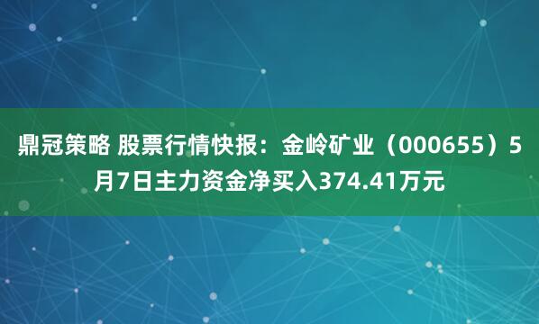 鼎冠策略 股票行情快报：金岭矿业（000655）5月7日主力资金净买入374.41万元