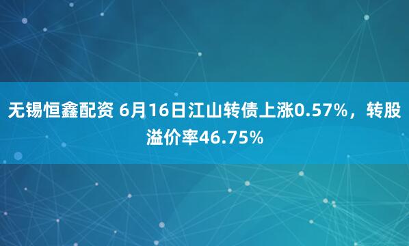 无锡恒鑫配资 6月16日江山转债上涨0.57%，转股溢价率46.75%