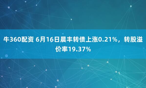 牛360配资 6月16日晨丰转债上涨0.21%，转股溢价率19.37%
