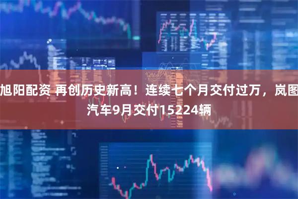 旭阳配资 再创历史新高！连续七个月交付过万，岚图汽车9月交付15224辆