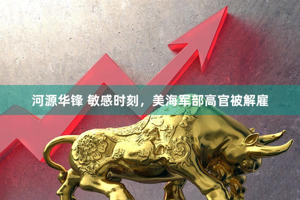 河源华锋 敏感时刻，美海军部高官被解雇