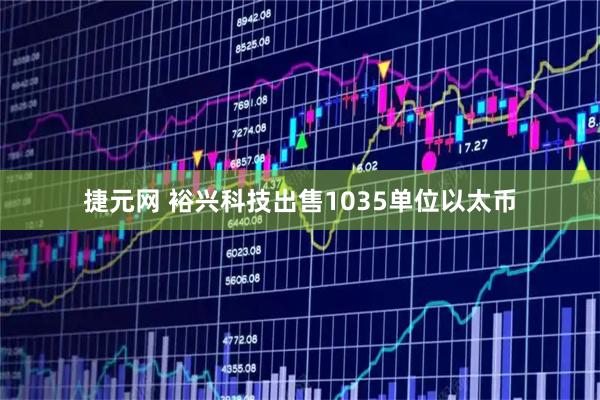 捷元网 裕兴科技出售1035单位以太币