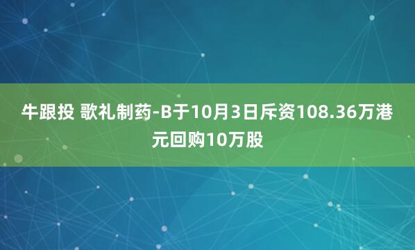 牛跟投 歌礼制药-B于10月3日斥资108.36万港元回购10万股