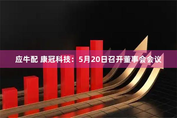 应牛配 康冠科技：5月20日召开董事会会议