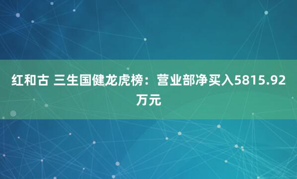 红和古 三生国健龙虎榜：营业部净买入5815.92万元