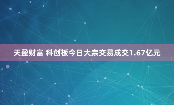 天盈财富 科创板今日大宗交易成交1.67亿元