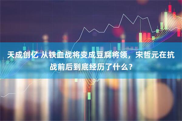 天成创亿 从铁血战将变成豆腐将领，宋哲元在抗战前后到底经历了什么？