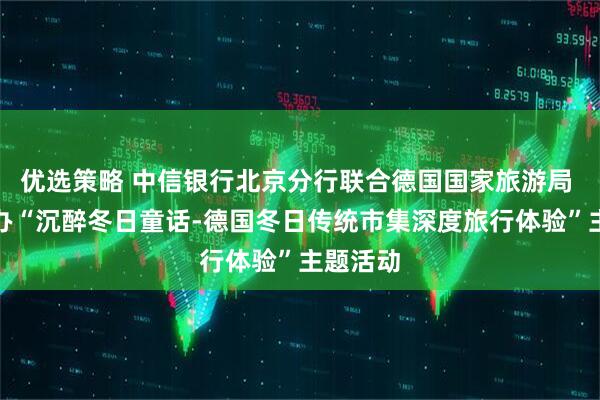 优选策略 中信银行北京分行联合德国国家旅游局 成功举办“沉醉冬日童话-德国冬日传统市集深度旅行体验”主题活动