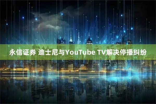 永信证券 迪士尼与YouTube TV解决停播纠纷