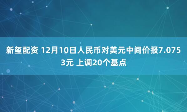 新玺配资 12月10日人民币对美元中间价报7.0753元 上调20个基点