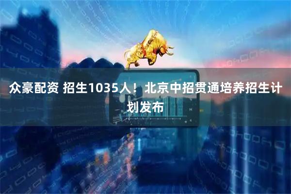 众豪配资 招生1035人！北京中招贯通培养招生计划发布