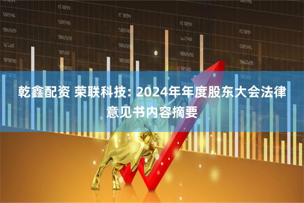 乾鑫配资 荣联科技: 2024年年度股东大会法律意见书内容摘要