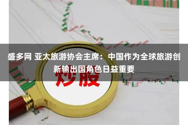 盛多网 亚太旅游协会主席：中国作为全球旅游创新输出国角色日益重要