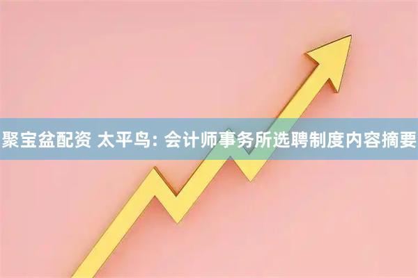 聚宝盆配资 太平鸟: 会计师事务所选聘制度内容摘要