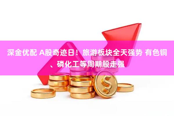 深金优配 A股奇迹日！旅游板块全天强势 有色铜、磷化工等周期股走强
