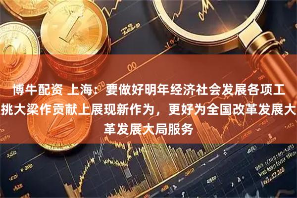 博牛配资 上海：要做好明年经济社会发展各项工作，在挑大梁作贡献上展现新作为，更好为全国改革发展大局服务
